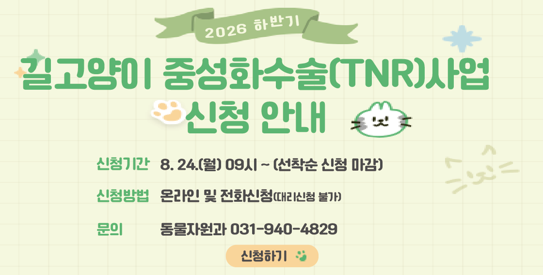 2026 하반기 / 길고양이 중성화 수술 사업 신청 안내 / 신청기간 026. 8. 24.(월) 9시 ~ (선착순 마감) / 온라인 및 전화 신청(동물관리과 ☎031-940-4829)   ＊대리신청 불가(확인 시 TNR 중지)